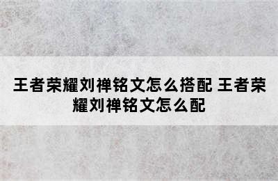 王者荣耀刘禅铭文怎么搭配 王者荣耀刘禅铭文怎么配